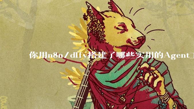 你用n8n/dify搭建了哪些实用的Agent工作流？