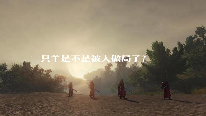 三只羊是不是被人做局了？