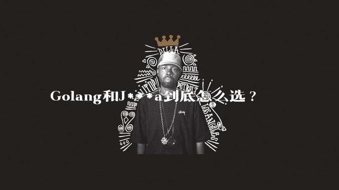 Golang和J***a到底怎么选?