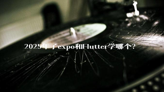 2025年了expo和Flutter学哪个？
