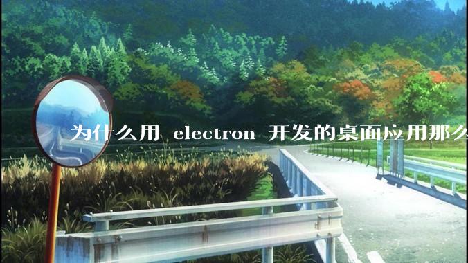 为什么用 electron 开发的桌面应用那么多？