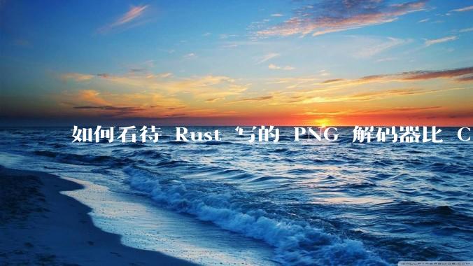 如何看待 Rust 写的 PNG 解码器比 C 实现更快？