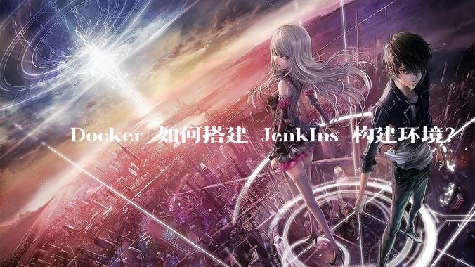 Docker 如何搭建 Jenkins 构建环境？