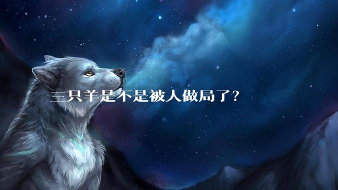 三只羊是不是被人做局了？