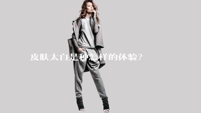 皮肤太白是种怎样的体验？
