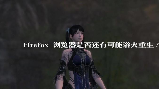 Firefox 浏览器是否还有可能浴火重生?