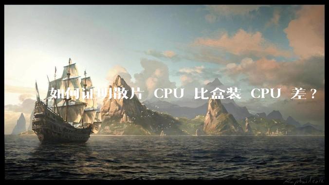 如何证明散片 CPU 比盒装 CPU 差?
