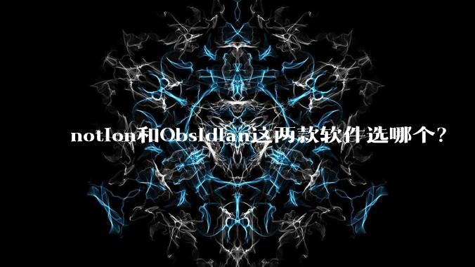 notion和Obsidian这两款软件选哪个？
