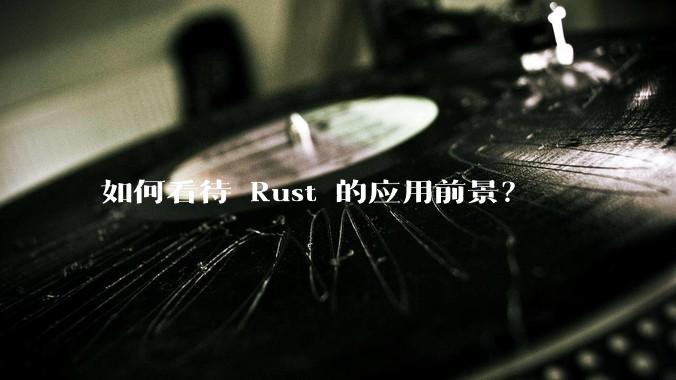 如何看待 Rust 的应用前景？