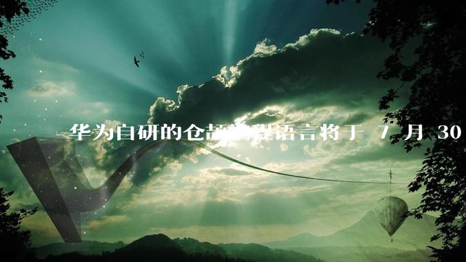 华为自研的仓颉编程语言将于 7 月 30 日开源，这款语言将如何影响未来的开发趋势？