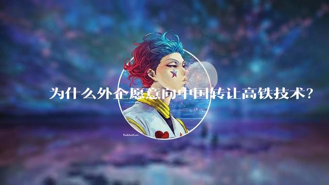为什么外企愿意向中国转让高铁技术？