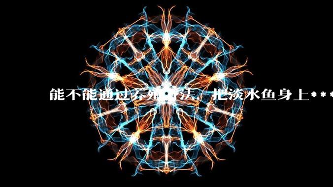 能不能通过养殖方法，把淡水鱼身上***除掉？然后再售卖做刺身，超级爱吃刺身，很害怕寄身虫?