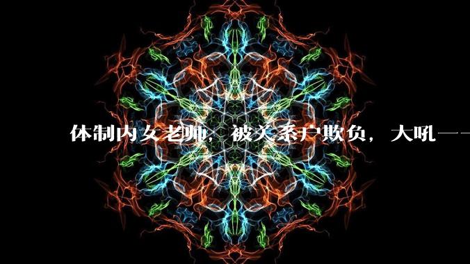 体制内女老师，被关系户欺负，大吼——"不干就给老子滚"，我该怎么办？