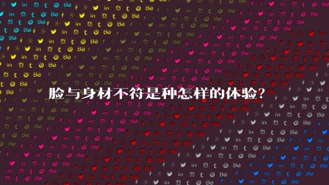 脸与身材不符是种怎样的体验？