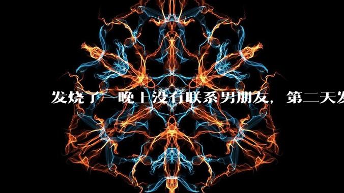 发烧了一晚上没有联系男朋友，第二天发现他一条消息都没有给我发，就跟他吵架了，这是我的错吗？