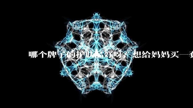 哪个牌子的护肤品好呀？想给妈妈买一套抗衰老的护肤品?