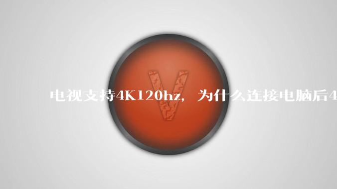 电视支持4K120hz，为什么连接电脑后4K下最高只能选择60hz？