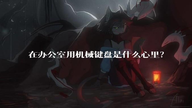 在办公室用机械键盘是什么心里？