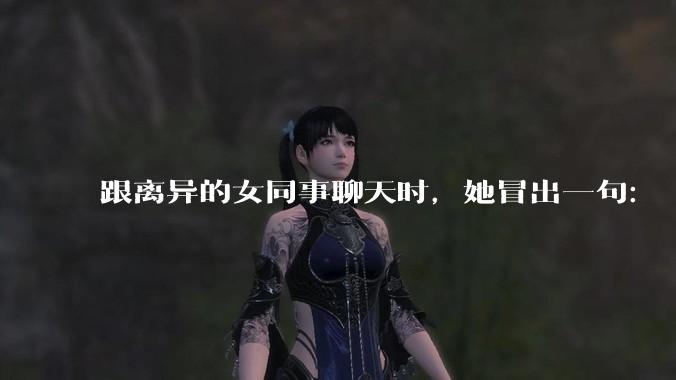 跟离异的女同事聊天时，她冒出一句：「你老婆还不如我，离了跟我过得了」，我该怎么回答？