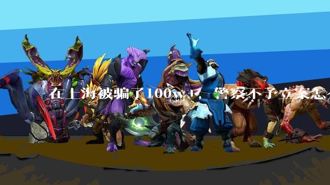 在上海被骗了100w+，警察不予立案怎么办？