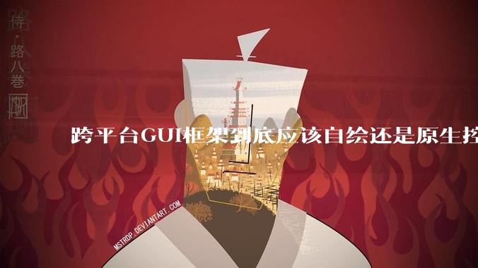 跨平台GUI框架到底应该自绘还是原生控件绑定？