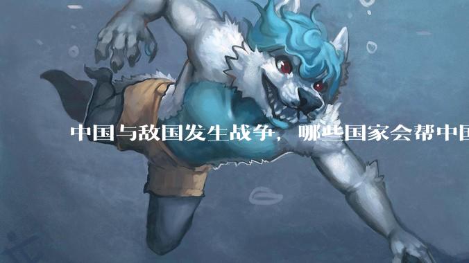 中国与敌国发生战争，哪些国家会帮中国？