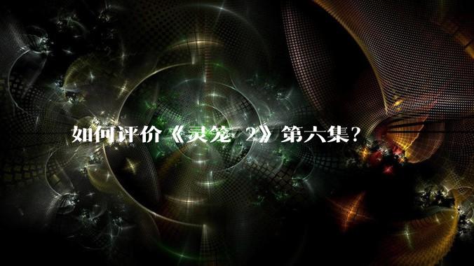 如何评价《灵笼 2》第六集？