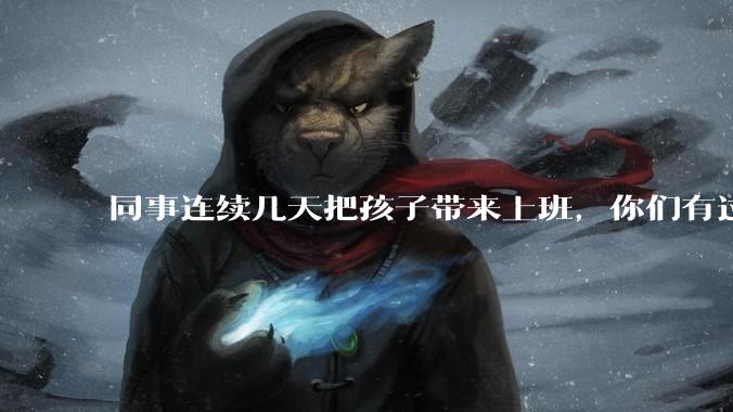 同事连续几天把孩子带来上班，你们有过这样的经历吗？