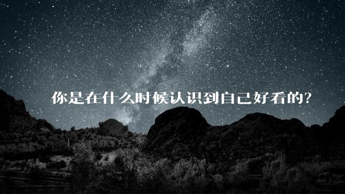 你是在什么时候认识到自己好看的？