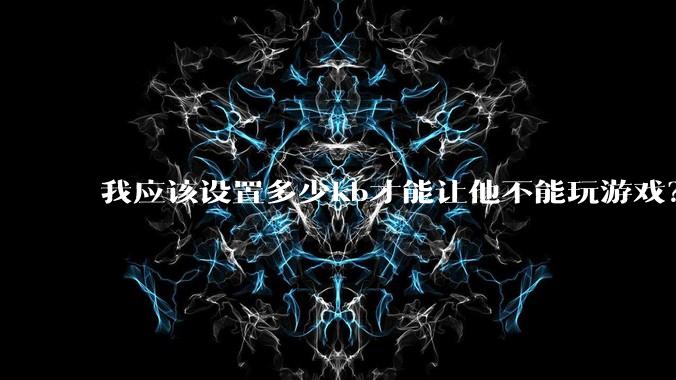 我应该设置多少kb才能让他不能玩游戏？