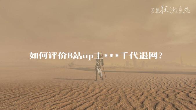 如何评价B站up主***千代退网？