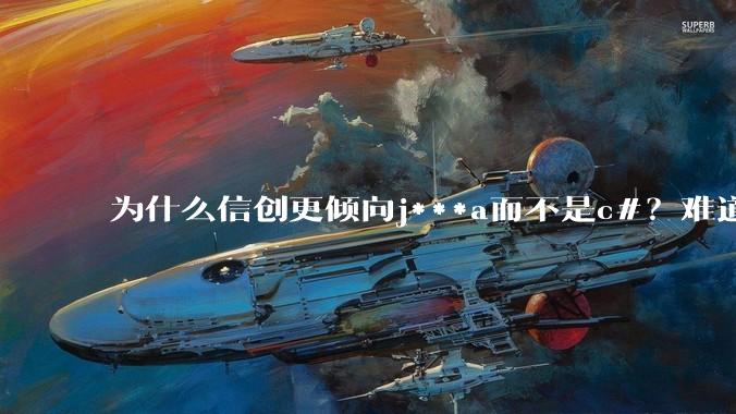为什么信创更倾向j***a而不是c#？难道Oracle比微软更开放？
