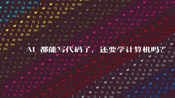AI 都能写代码了，还要学计算机吗？