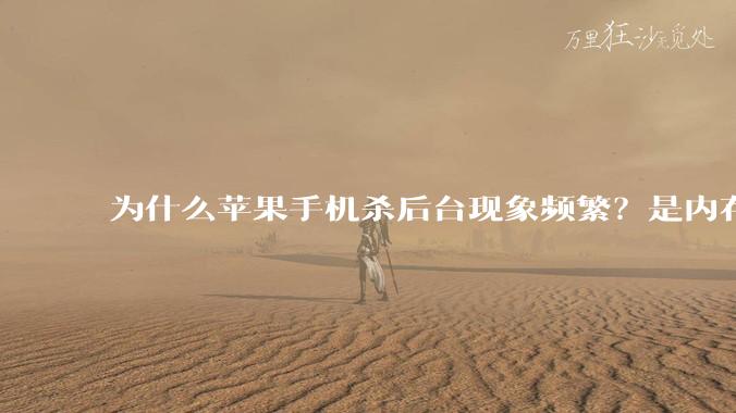 为什么苹果手机杀后台现象频繁？是内存不够、后台管理严格还是其他原因呢？