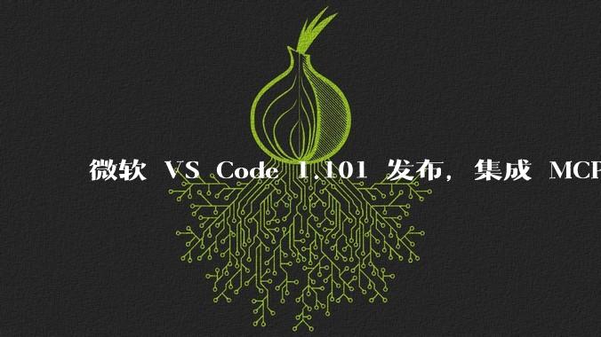微软 VS Code 1.101 发布，集成 MCP 协议，这对用户体验有哪些改变？