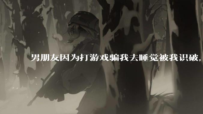 男朋友因为打游戏骗我去睡觉被我识破，然后我提了分手，他同意了，问问男孩子们他怎么想的？