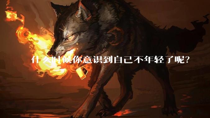 什么时候你意识到自己不年轻了呢？