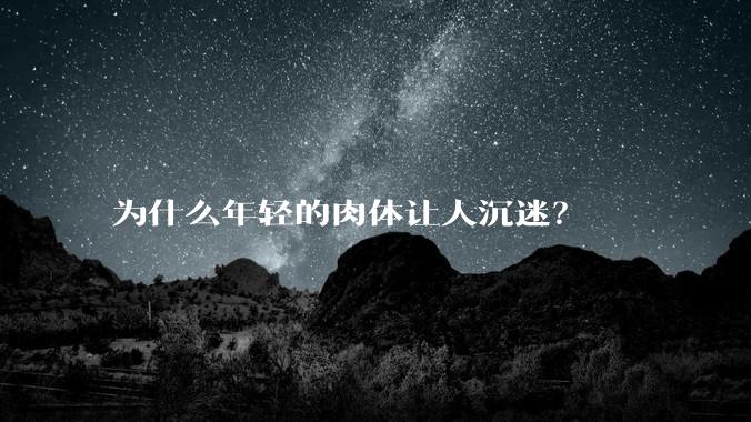 为什么年轻的肉体让人沉迷？