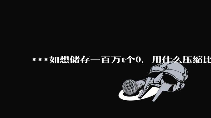 ***如想储存一百万t个0，用什么压缩比较好?