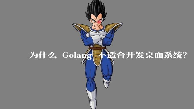 为什么 Golang 不适合开发桌面系统？