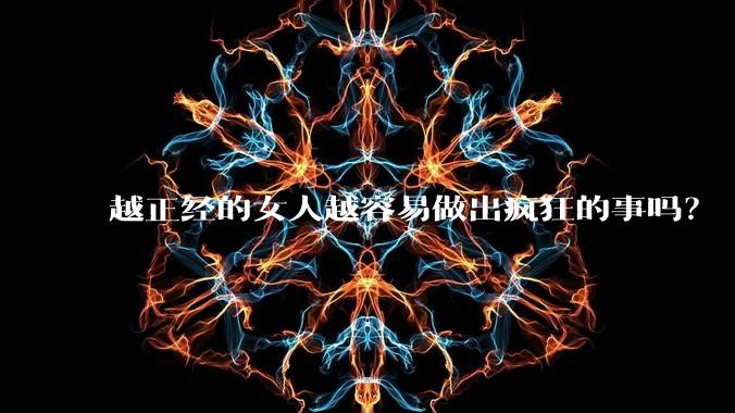 越正经的女人越容易做出疯狂的事吗？