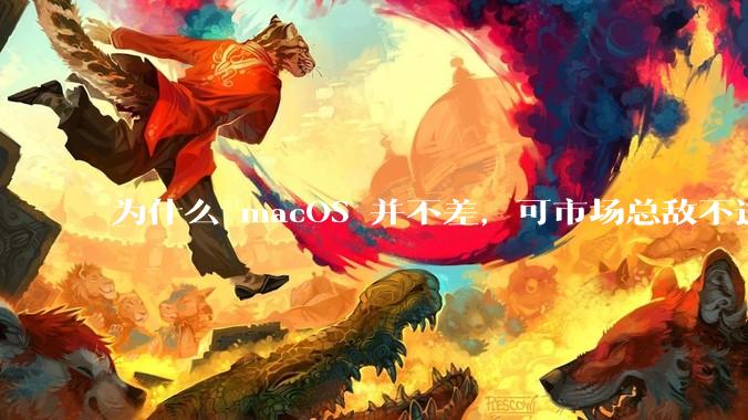 为什么 macOS 并不差，可市场总敌不过 Windows？