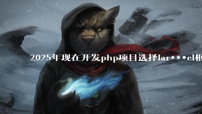 2025年现在开发php项目选择lar***el框架好还是thinkphp框架好？