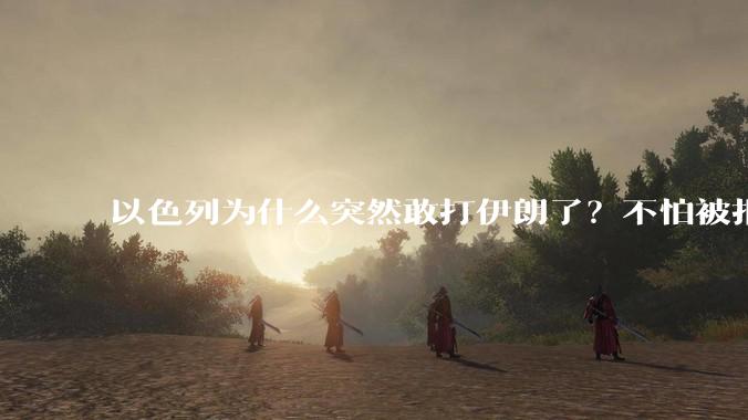 以色列为什么突然敢打伊朗了？不怕被报复？
