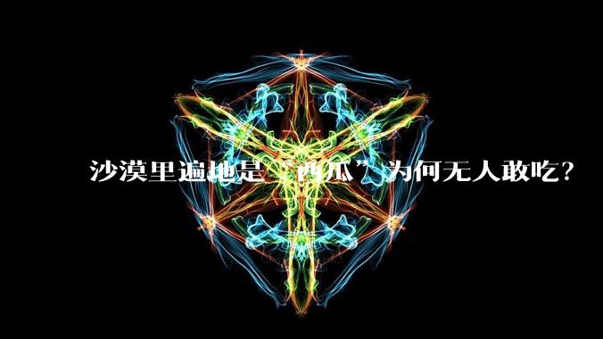沙漠里遍地是“西瓜”为何无人敢吃？