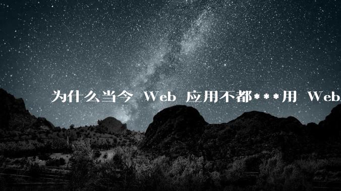 为什么当今 Web 应用不都***用 WebSocket 形式进行数据交互？