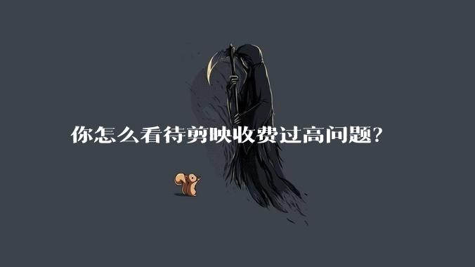 你怎么看待剪映收费过高问题？