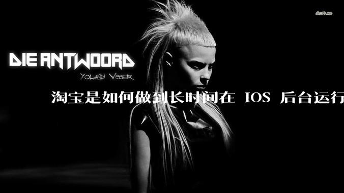 淘宝是如何做到长时间在 iOS 后台运行的？