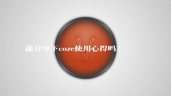 能分享下coze使用心得吗？