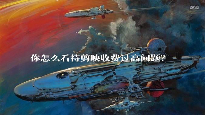 你怎么看待剪映收费过高问题？
